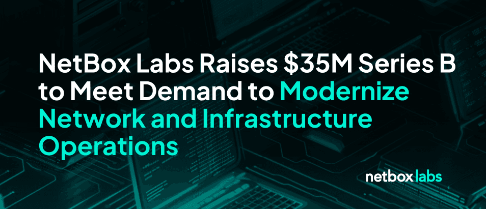 NetBox Labs Raises $35M Series B to Meet Demand to Modernize Network and Infrastructure Operations